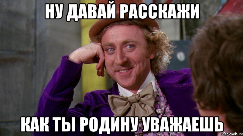 ну давай расскажи как ты родину уважаешь, Мем Ну давай расскажи (Вилли Вонка)