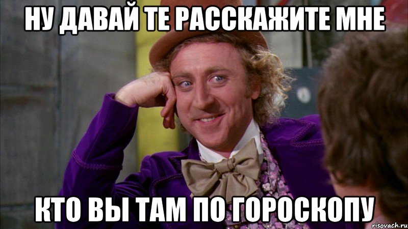 ну давай те расскажите мне кто вы там по гороскопу, Мем Ну давай расскажи (Вилли Вонка)