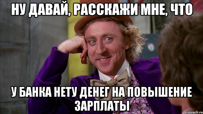 ну давай, расскажи мне, что у банка нету денег на повышение зарплаты, Мем Ну давай расскажи (Вилли Вонка)