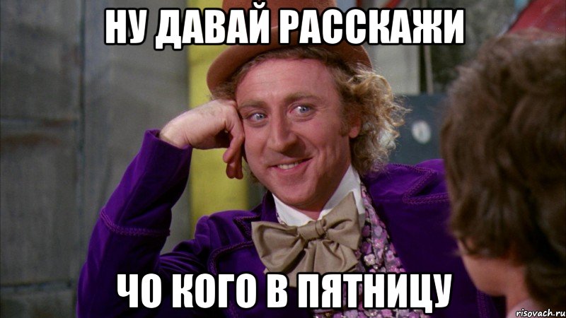 ну давай расскажи чо кого в пятницу, Мем Ну давай расскажи (Вилли Вонка)