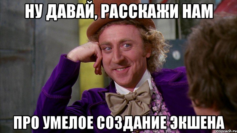 ну давай, расскажи нам про умелое создание экшена, Мем Ну давай расскажи (Вилли Вонка)