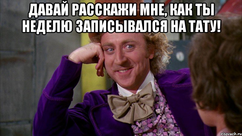 давай расскажи мне, как ты неделю записывался на тату! , Мем Ну давай расскажи (Вилли Вонка)