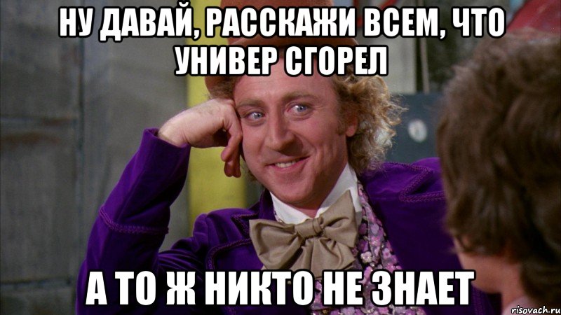 ну давай, расскажи всем, что универ сгорел а то ж никто не знает, Мем Ну давай расскажи (Вилли Вонка)