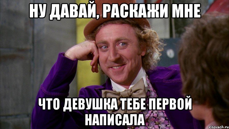 ну давай, раскажи мне что девушка тебе первой написала, Мем Ну давай расскажи (Вилли Вонка)