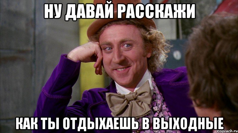 ну давай расскажи как ты отдыхаешь в выходные, Мем Ну давай расскажи (Вилли Вонка)