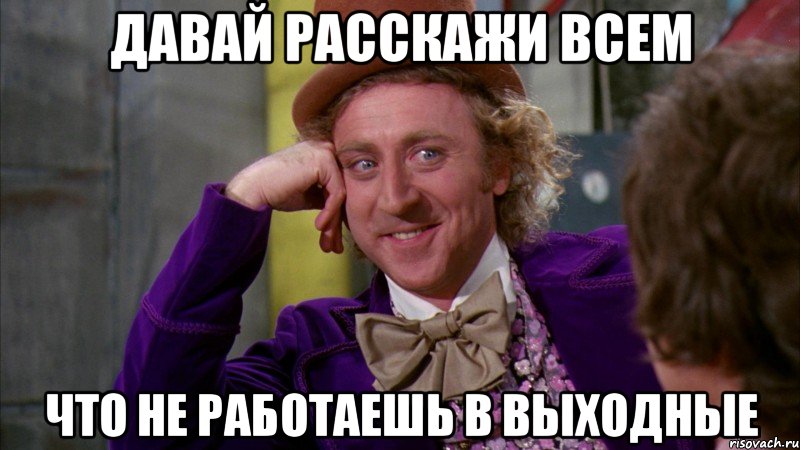 давай расскажи всем что не работаешь в выходные, Мем Ну давай расскажи (Вилли Вонка)