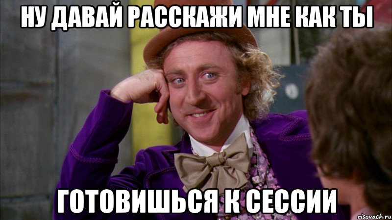 ну давай расскажи мне как ты готовишься к сессии, Мем Ну давай расскажи (Вилли Вонка)