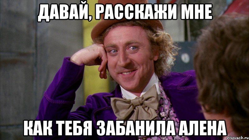 давай, расскажи мне как тебя забанила алена, Мем Ну давай расскажи (Вилли Вонка)