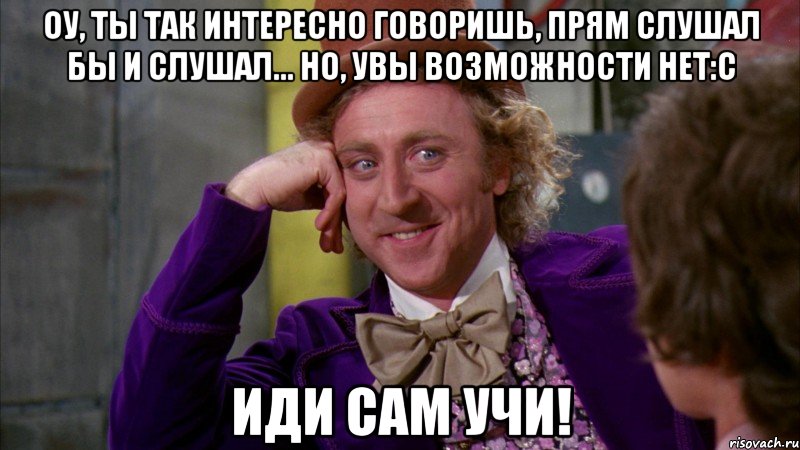 оу, ты так интересно говоришь, прям слушал бы и слушал... но, увы возможности нет:с иди сам учи!, Мем Ну давай расскажи (Вилли Вонка)