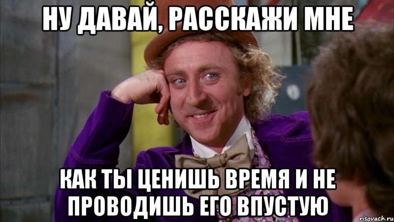 ну давай, расскажи мне как ты ценишь время и не проводишь его впустую, Мем Ну давай расскажи (Вилли Вонка)