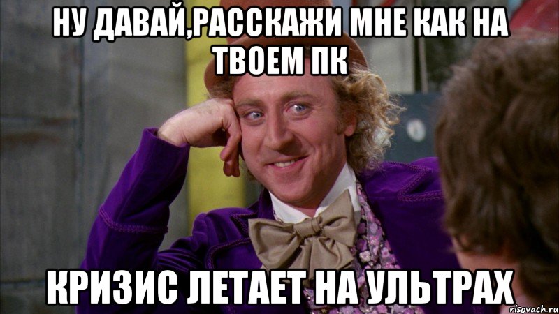 ну давай,расскажи мне как на твоем пк кризис летает на ультрах, Мем Ну давай расскажи (Вилли Вонка)