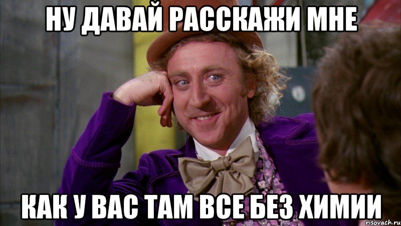 ну давай расскажи мне как у вас там все без химии, Мем Ну давай расскажи (Вилли Вонка)