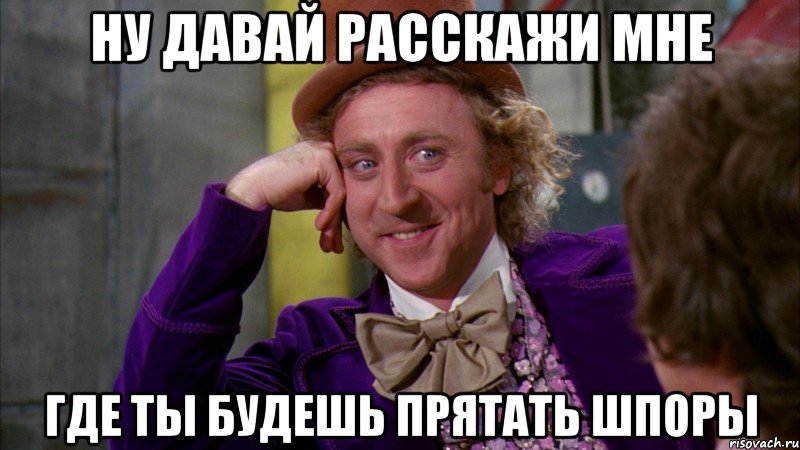 ну давай расскажи мне где ты будешь прятать шпоры, Мем Ну давай расскажи (Вилли Вонка)