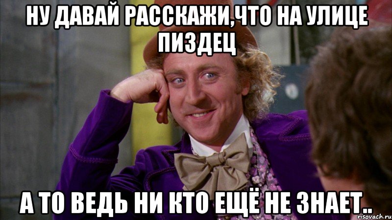 ну давай расскажи,что на улице пиздец а то ведь ни кто ещё не знает.., Мем Ну давай расскажи (Вилли Вонка)