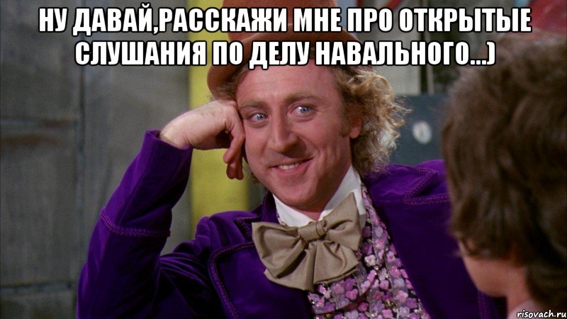 ну давай,расскажи мне про открытые слушания по делу навального...) , Мем Ну давай расскажи (Вилли Вонка)