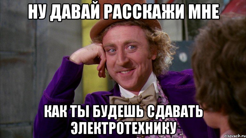 ну давай расскажи мне как ты будешь сдавать электротехнику, Мем Ну давай расскажи (Вилли Вонка)