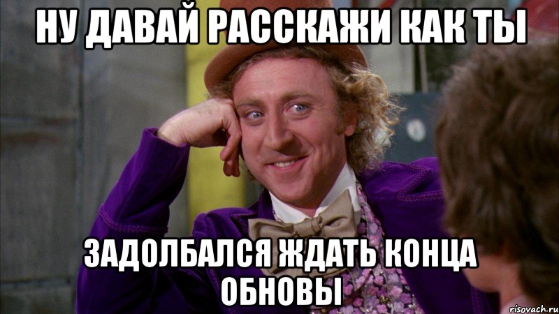 ну давай расскажи как ты задолбался ждать конца обновы, Мем Ну давай расскажи (Вилли Вонка)