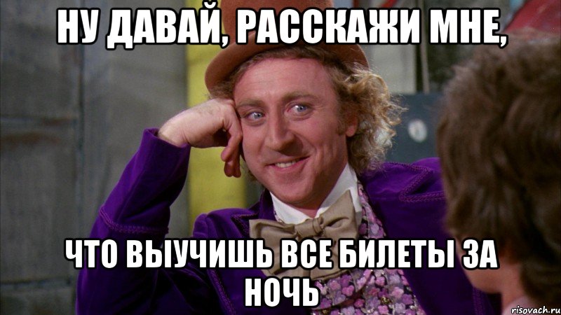 ну давай, расскажи мне, что выучишь все билеты за ночь, Мем Ну давай расскажи (Вилли Вонка)