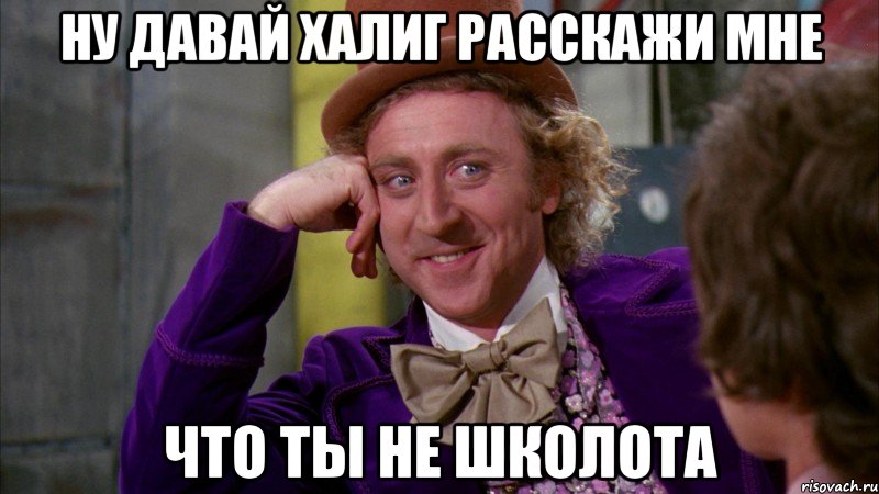 ну давай халиг расскажи мне что ты не школота, Мем Ну давай расскажи (Вилли Вонка)