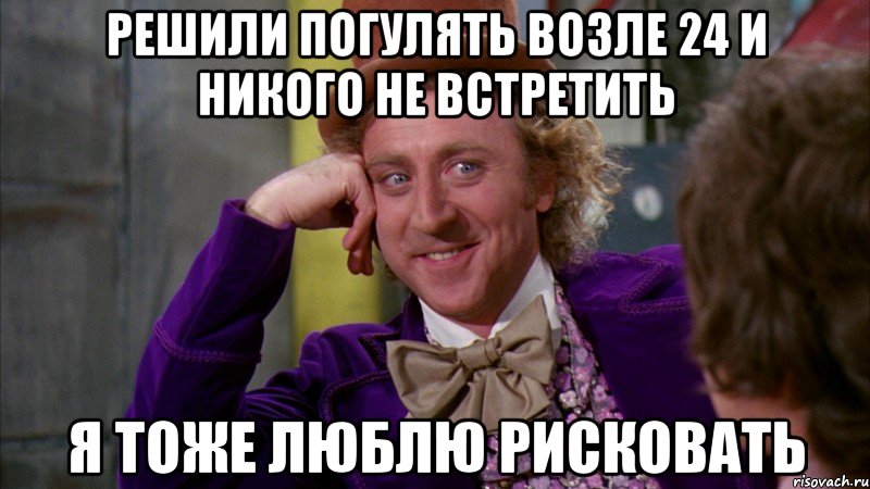 решили погулять возле 24 и никого не встретить я тоже люблю рисковать, Мем Ну давай расскажи (Вилли Вонка)