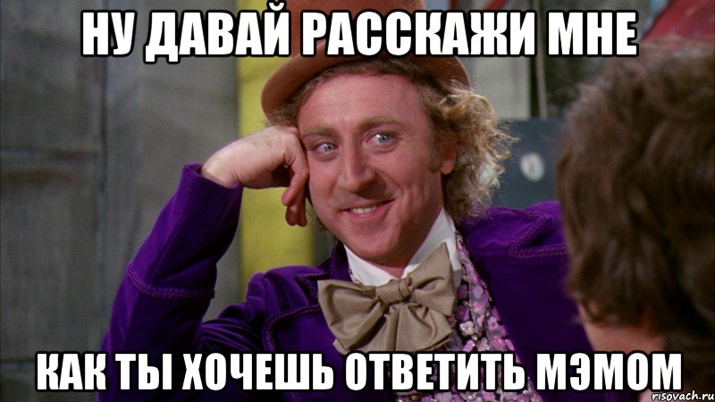 ну давай расскажи мне как ты хочешь ответить мэмом, Мем Ну давай расскажи (Вилли Вонка)