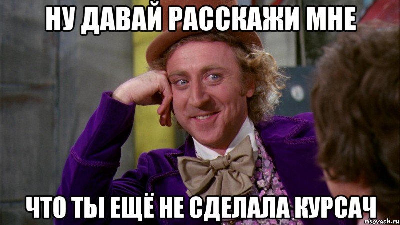 ну давай расскажи мне что ты ещё не сделала курсач, Мем Ну давай расскажи (Вилли Вонка)