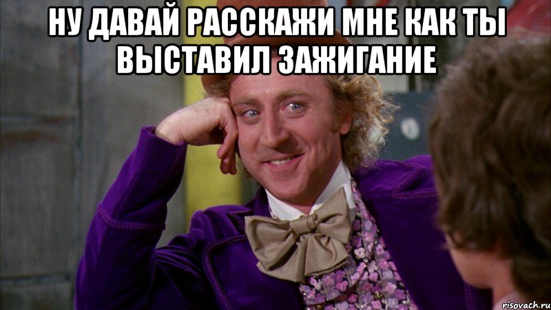 ну давай расскажи мне как ты выставил зажигание , Мем Ну давай расскажи (Вилли Вонка)