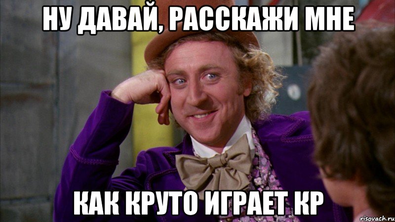 ну давай, расскажи мне как круто играет кр, Мем Ну давай расскажи (Вилли Вонка)