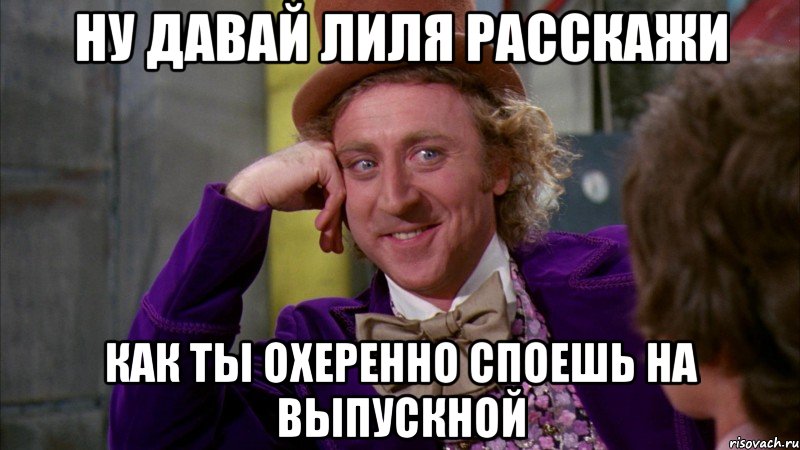 ну давай лиля расскажи как ты охеренно споешь на выпускной, Мем Ну давай расскажи (Вилли Вонка)