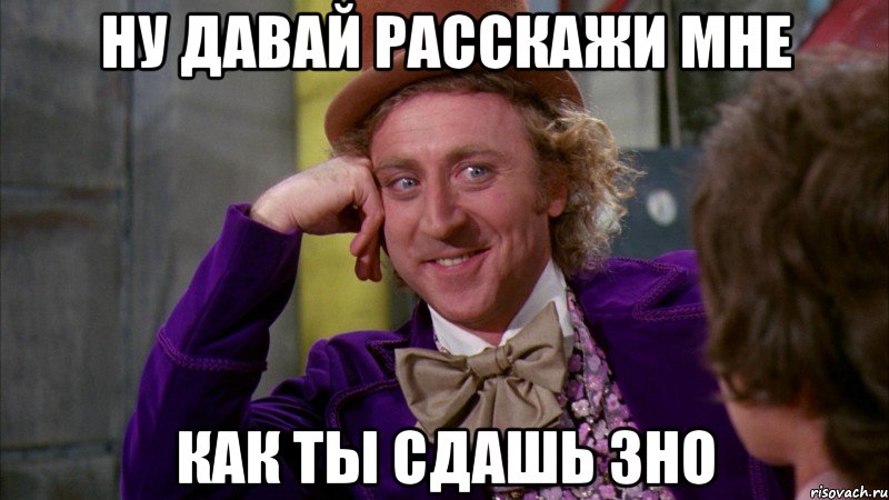 ну давай расскажи мне как ты сдашь зно, Мем Ну давай расскажи (Вилли Вонка)