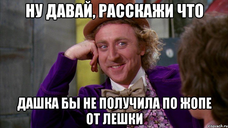 ну давай, расскажи что дашка бы не получила по жопе от лешки, Мем Ну давай расскажи (Вилли Вонка)