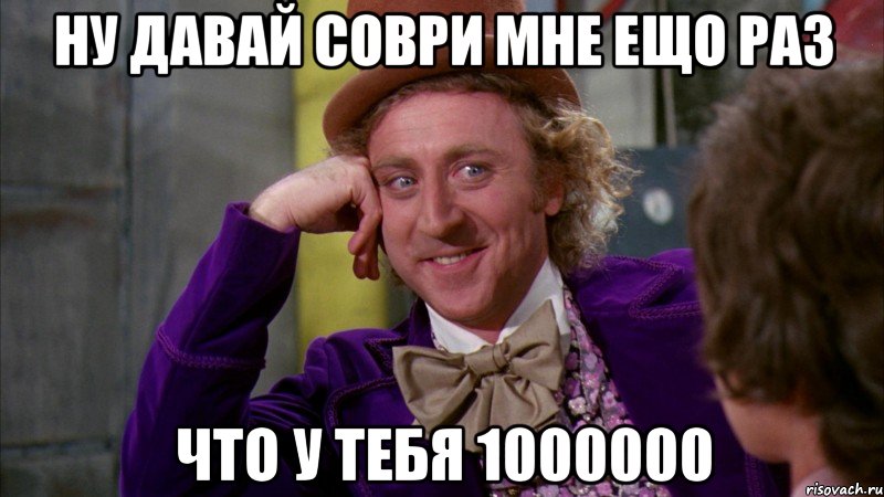 ну давай соври мне ещо раз что у тебя 1000000, Мем Ну давай расскажи (Вилли Вонка)