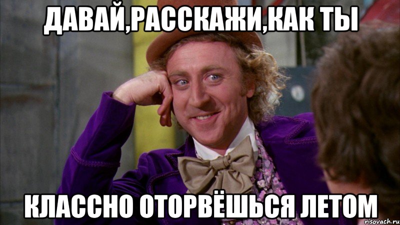 давай,расскажи,как ты классно оторвёшься летом, Мем Ну давай расскажи (Вилли Вонка)