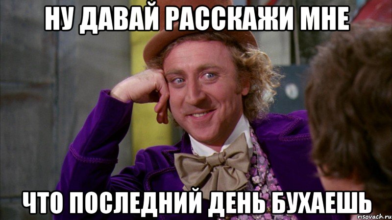 ну давай расскажи мне что последний день бухаешь, Мем Ну давай расскажи (Вилли Вонка)