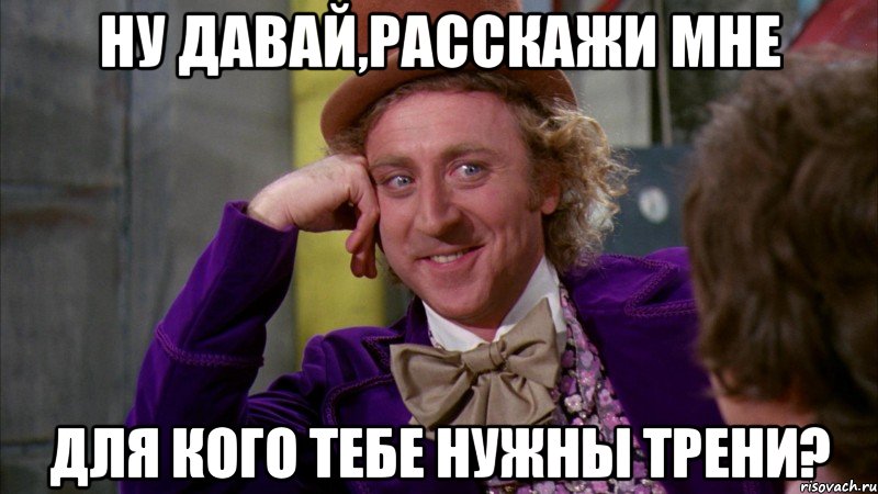 ну давай,расскажи мне для кого тебе нужны трени?, Мем Ну давай расскажи (Вилли Вонка)