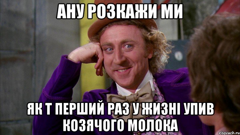 ану розкажи ми як т перший раз у жизні упив козячого молока, Мем Ну давай расскажи (Вилли Вонка)