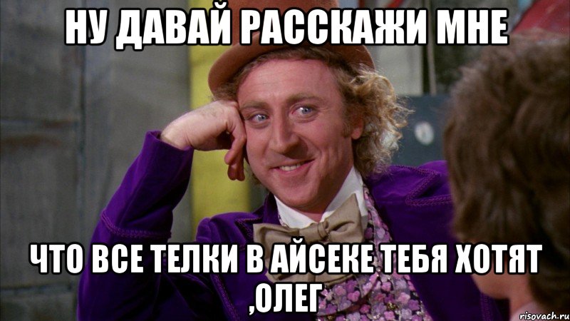 ну давай расскажи мне что все телки в айсеке тебя хотят ,олег, Мем Ну давай расскажи (Вилли Вонка)