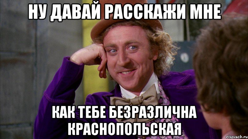 ну давай расскажи мне как тебе безразлична краснопольская, Мем Ну давай расскажи (Вилли Вонка)