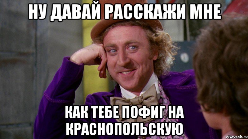 ну давай расскажи мне как тебе пофиг на краснопольскую, Мем Ну давай расскажи (Вилли Вонка)