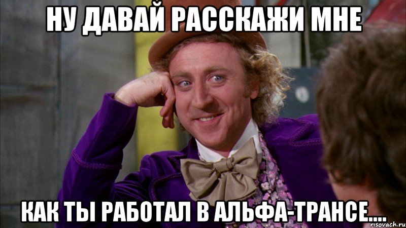 ну давай расскажи мне как ты работал в альфа-трансе...., Мем Ну давай расскажи (Вилли Вонка)