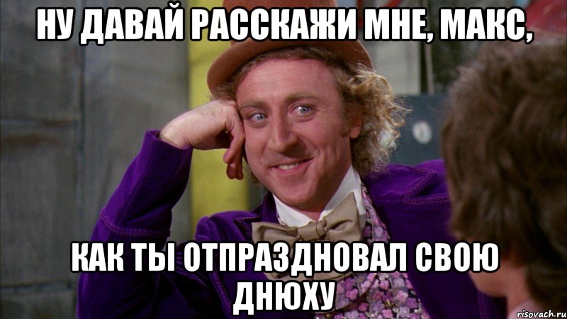 ну давай расскажи мне, макс, как ты отпраздновал свою днюху, Мем Ну давай расскажи (Вилли Вонка)