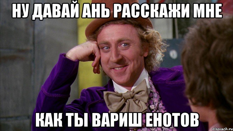 ну давай ань расскажи мне как ты вариш енотов, Мем Ну давай расскажи (Вилли Вонка)