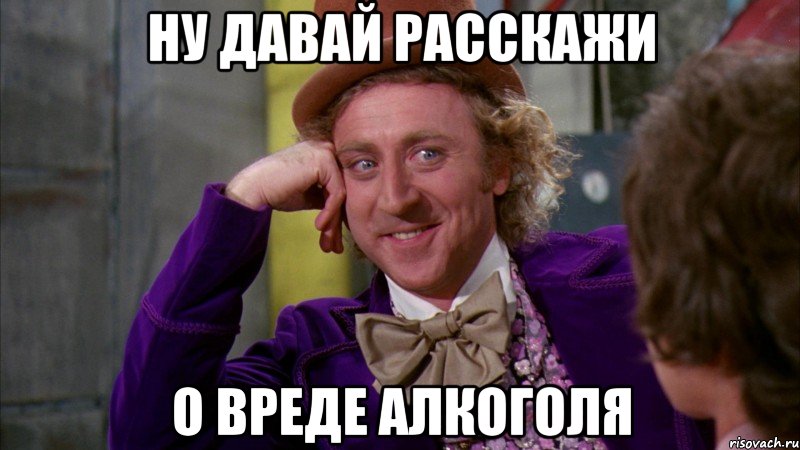 ну давай расскажи о вреде алкоголя, Мем Ну давай расскажи (Вилли Вонка)