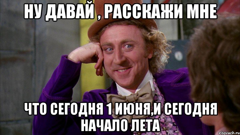 ну давай , расскажи мне что сегодня 1 июня,и сегодня начало лета, Мем Ну давай расскажи (Вилли Вонка)