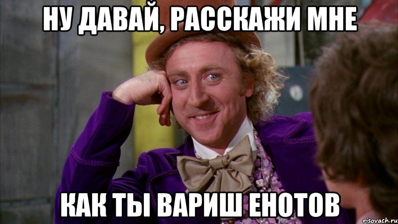 ну давай, расскажи мне как ты вариш енотов, Мем Ну давай расскажи (Вилли Вонка)