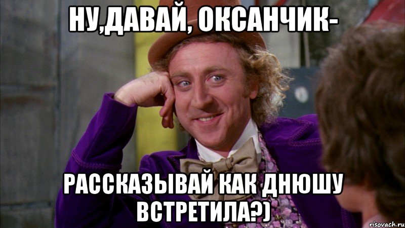 ну,давай, оксанчик- рассказывай как днюшу встретила?), Мем Ну давай расскажи (Вилли Вонка)