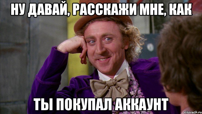 ну давай, расскажи мне, как ты покупал аккаунт, Мем Ну давай расскажи (Вилли Вонка)