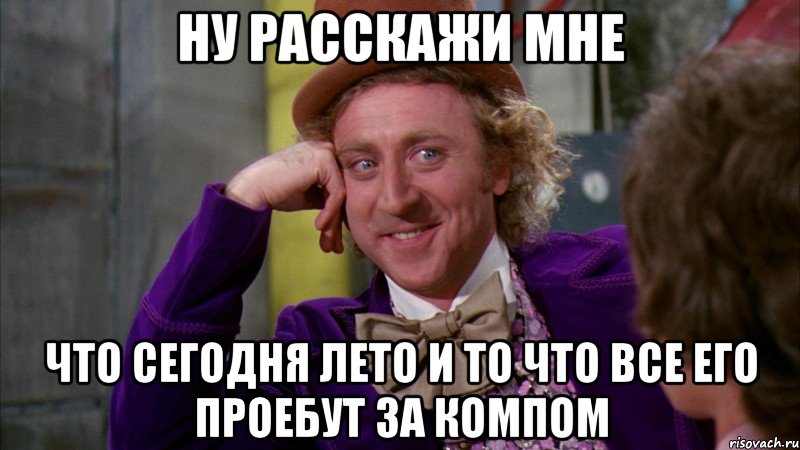 ну расскажи мне что сегодня лето и то что все его проебут за компом, Мем Ну давай расскажи (Вилли Вонка)