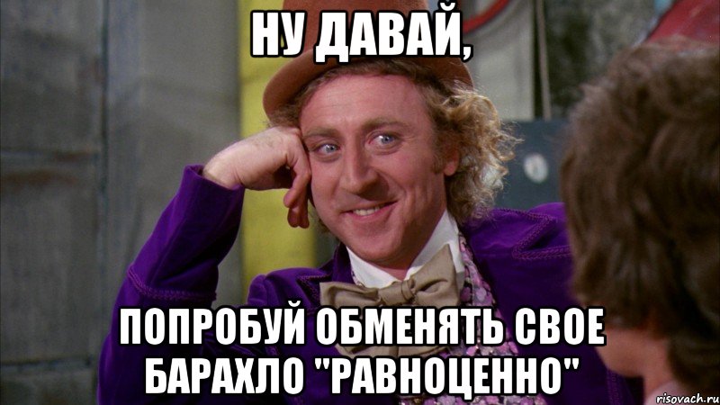 ну давай, попробуй обменять свое барахло "равноценно", Мем Ну давай расскажи (Вилли Вонка)