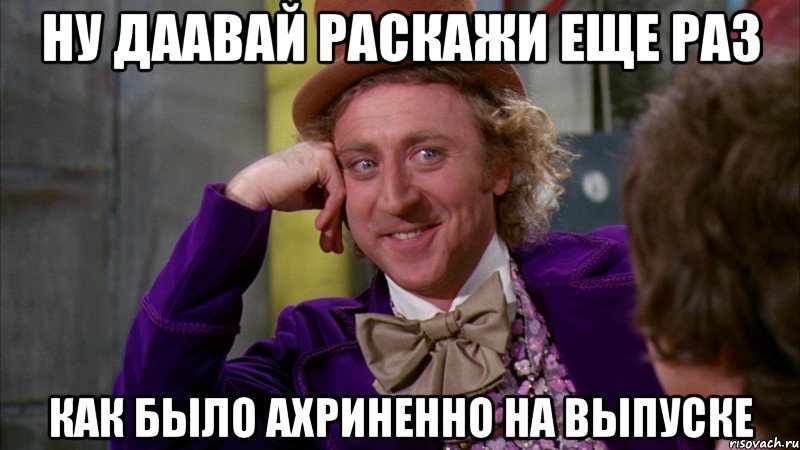 ну даавай раскажи еще раз как было ахриненно на выпуске, Мем Ну давай расскажи (Вилли Вонка)